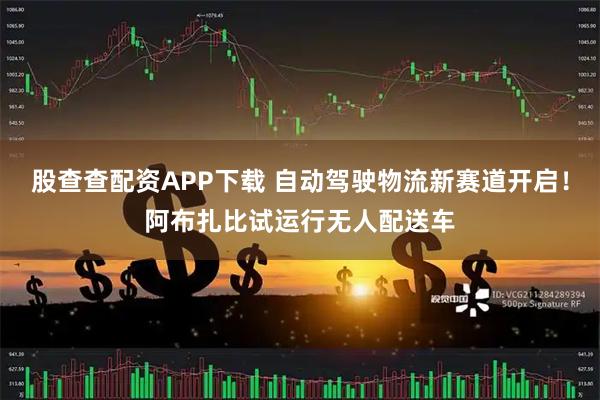股查查配资APP下载 自动驾驶物流新赛道开启！阿布扎比试运行无人配送车