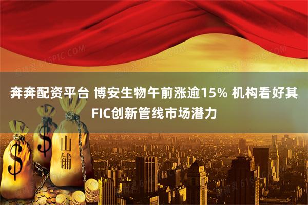 奔奔配资平台 博安生物午前涨逾15% 机构看好其FIC创新管线市场潜力