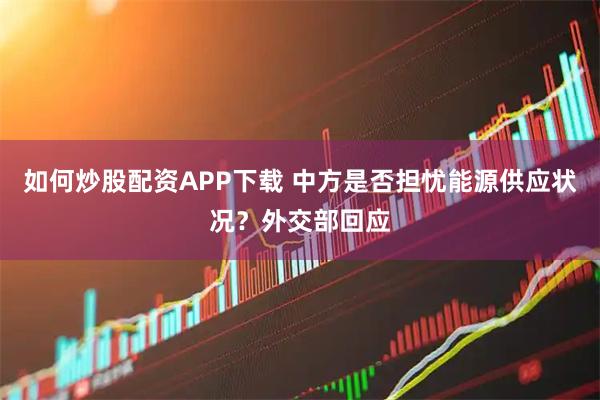 如何炒股配资APP下载 中方是否担忧能源供应状况？外交部回应