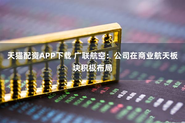 天猫配资APP下载 广联航空：公司在商业航天板块积极布局
