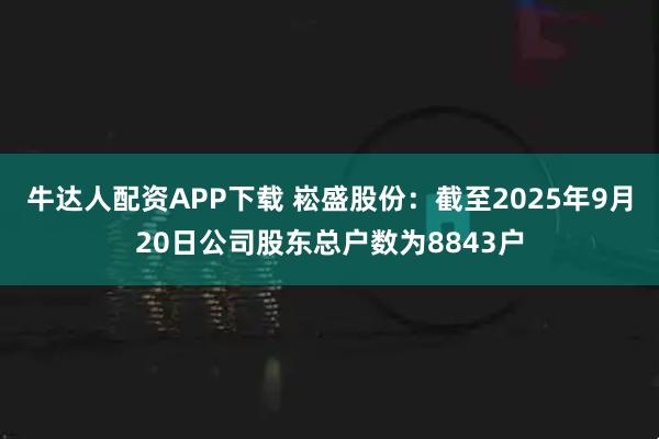牛达人配资APP下载 崧盛股份：截至2025年9月20日公司股东总户数为8843户