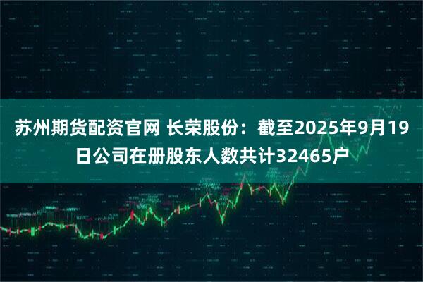 苏州期货配资官网 长荣股份：截至2025年9月19日公司在册股东人数共计32465户