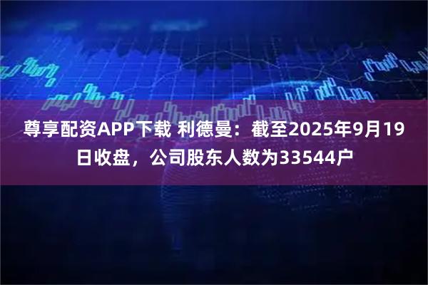 尊享配资APP下载 利德曼：截至2025年9月19日收盘，公司股东人数为33544户