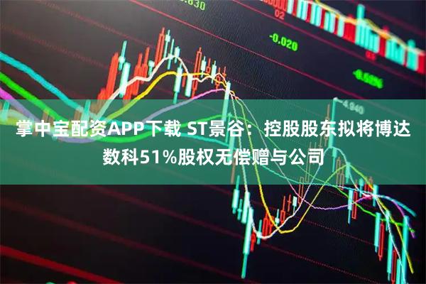 掌中宝配资APP下载 ST景谷：控股股东拟将博达数科51%股权无偿赠与公司