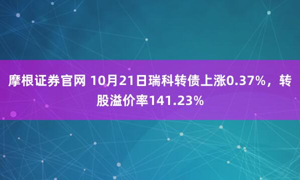 摩根证券官网 10月21日瑞科转债上涨0.37%，转股溢价率141.23%