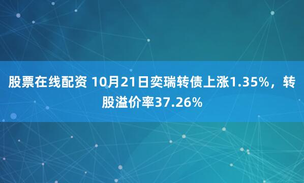 股票在线配资 10月21日奕瑞转债上涨1.35%，转股溢价率37.26%