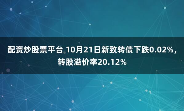 配资炒股票平台 10月21日新致转债下跌0.02%，转股溢价率20.12%