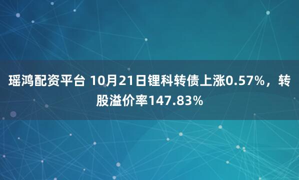 瑶鸿配资平台 10月21日锂科转债上涨0.57%，转股溢价率147.83%