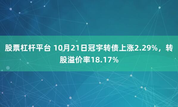 股票杠杆平台 10月21日冠宇转债上涨2.29%，转股溢价率18.17%