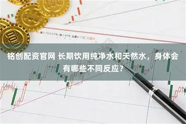 铭创配资官网 长期饮用纯净水和天然水，身体会有哪些不同反应？