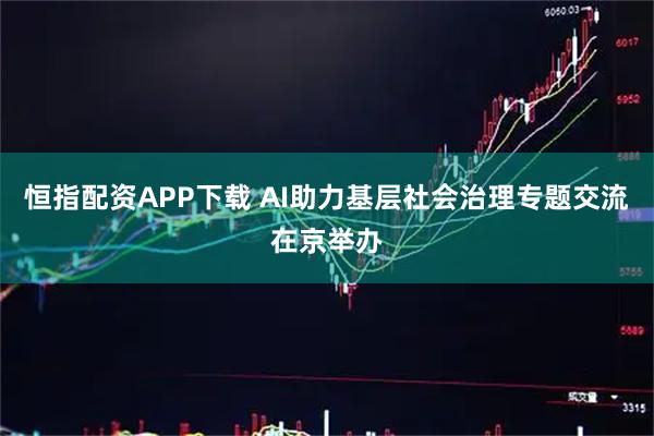 恒指配资APP下载 AI助力基层社会治理专题交流在京举办