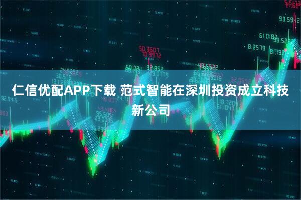 仁信优配APP下载 范式智能在深圳投资成立科技新公司