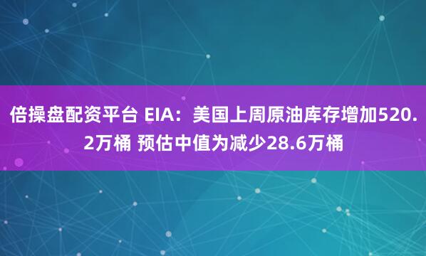 倍操盘配资平台 EIA：美国上周原油库存增加520.2万桶 预估中值为减少28.6万桶
