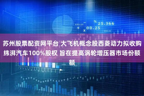 苏州股票配资网平台 大飞机概念股西菱动力拟收购纬湃汽车100%股权 旨在提高涡轮增压器市场份额
