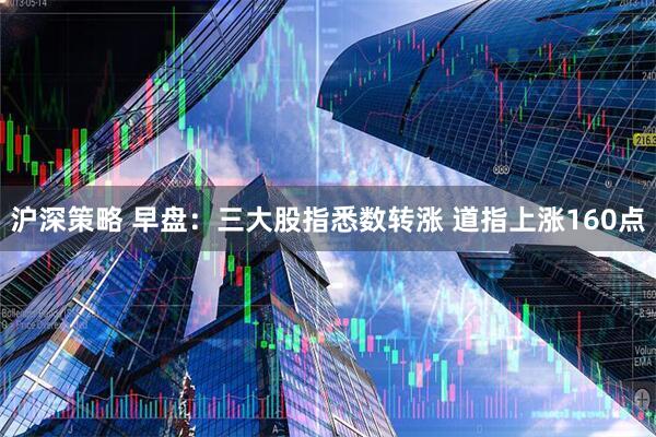 沪深策略 早盘：三大股指悉数转涨 道指上涨160点