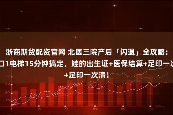 浙商期货配资官网 北医三院产后「闪退」全攻略：3窗口1电梯15分钟搞定，娃的出生证+医保结算+足印一次清！