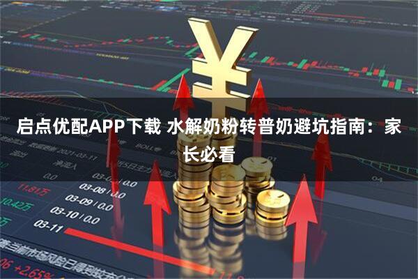 启点优配APP下载 水解奶粉转普奶避坑指南：家长必看