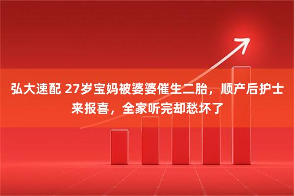 弘大速配 27岁宝妈被婆婆催生二胎，顺产后护士来报喜，全家听完却愁坏了