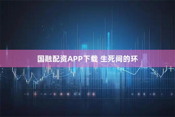 国融配资APP下载 生死间的环