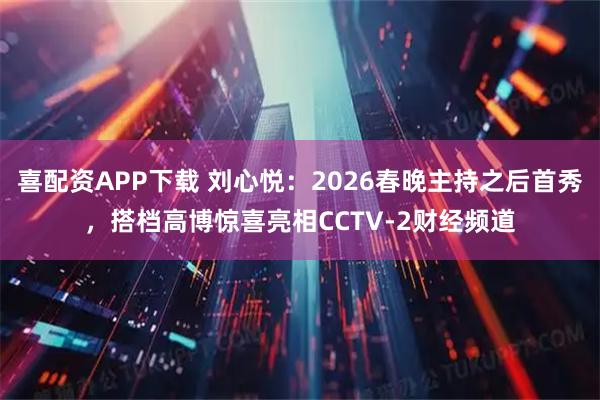 喜配资APP下载 刘心悦：2026春晚主持之后首秀，搭档高博惊喜亮相CCTV-2财经频道