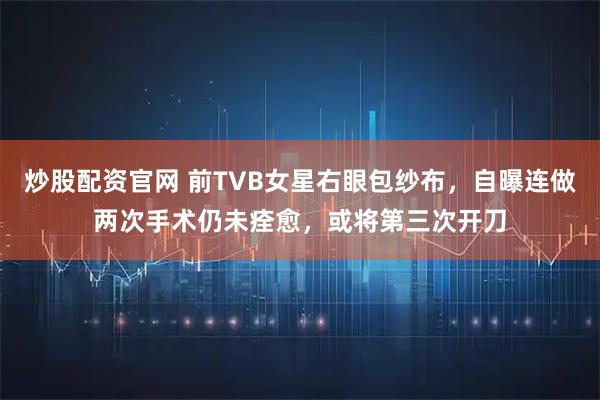 炒股配资官网 前TVB女星右眼包纱布，自曝连做两次手术仍未痊愈，或将第三次开刀