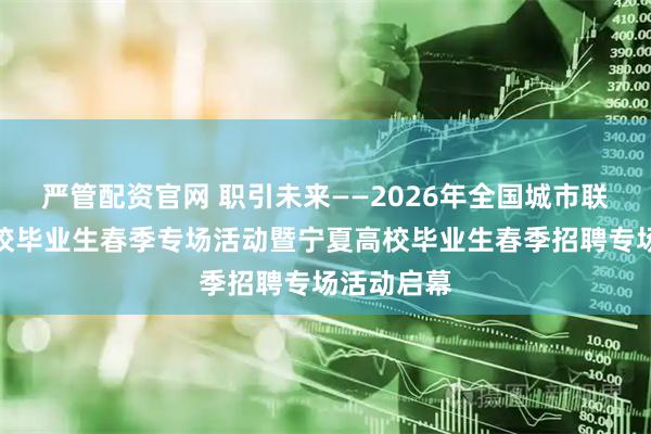 严管配资官网 职引未来——2026年全国城市联合招聘高校毕业生春季专场活动暨宁夏高校毕业生春季招聘专场活动启幕