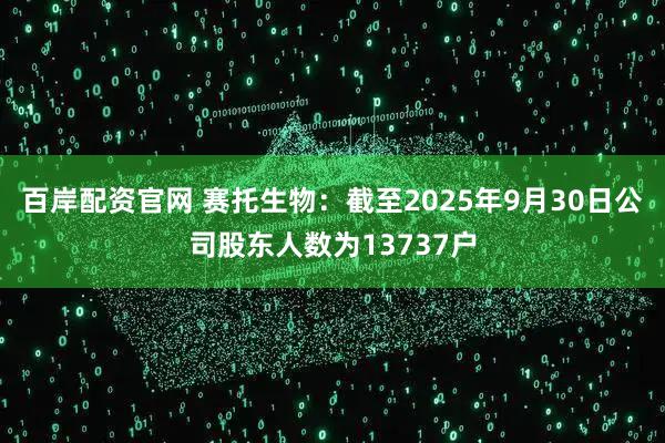 百岸配资官网 赛托生物：截至2025年9月30日公司股东人数为13737户