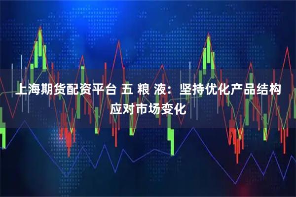 上海期货配资平台 五 粮 液：坚持优化产品结构应对市场变化