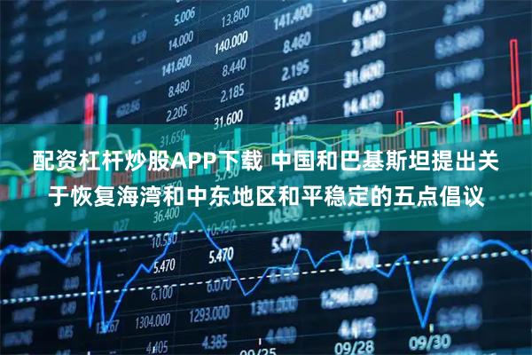 配资杠杆炒股APP下载 中国和巴基斯坦提出关于恢复海湾和中东地区和平稳定的五点倡议