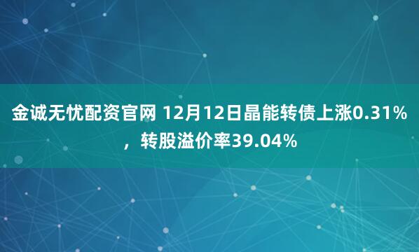 金诚无忧配资官网 12月12日晶能转债上涨0.31%，转股溢价率39.04%