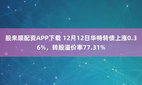 股来顺配资APP下载 12月12日华特转债上涨0.36%，转股溢价率77.31%