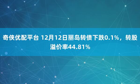 奇侠优配平台 12月12日丽岛转债下跌0.1%,转股溢价率44.81%