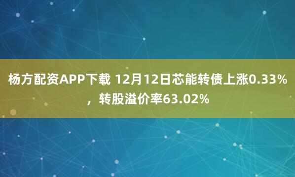 杨方配资APP下载 12月12日芯能转债上涨0.33%，转股溢价率63.02%