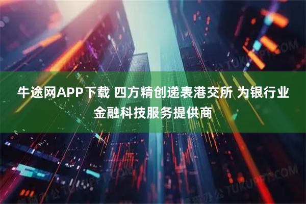 牛途网APP下载 四方精创递表港交所 为银行业金融科技服务提供商