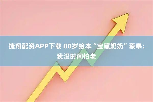 捷翔配资APP下载 80岁绘本“宝藏奶奶”蔡皋：我没时间怕老