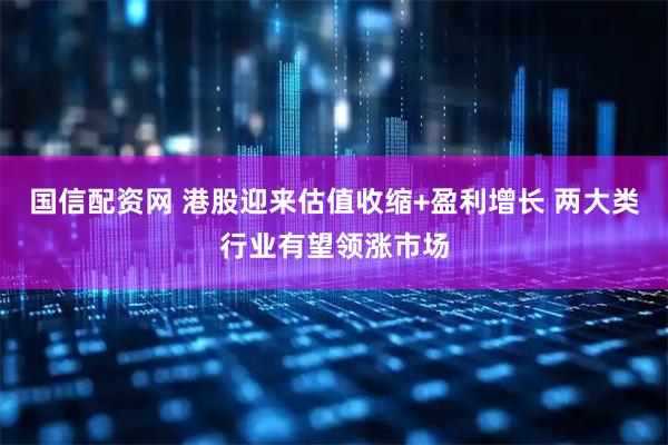 国信配资网 港股迎来估值收缩+盈利增长 两大类行业有望领涨市场