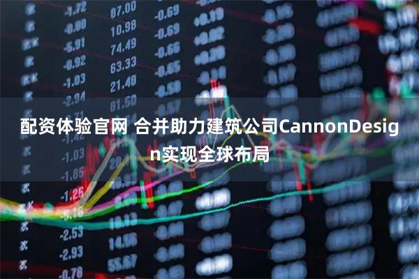 配资体验官网 合并助力建筑公司CannonDesign实现全球布局
