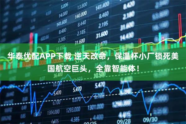 华泰优配APP下载 逆天改命，保温杯小厂锁死美国航空巨头，全靠智能体！