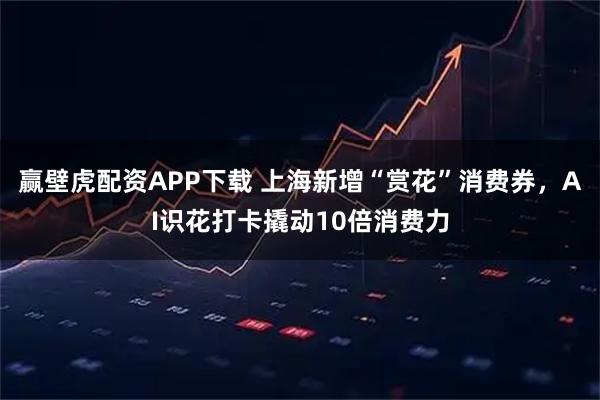 赢壁虎配资APP下载 上海新增“赏花”消费券，AI识花打卡撬动10倍消费力