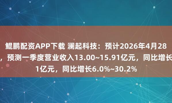 鲲鹏配资APP下载 澜起科技：预计2026年4月28日公布一季报，预测一季度营业收入13.00~15.91亿元，同比增长6.0%~30.2%