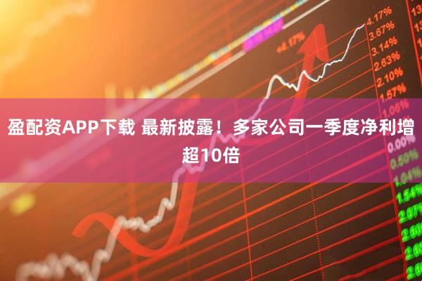 盈配资APP下载 最新披露！多家公司一季度净利增超10倍