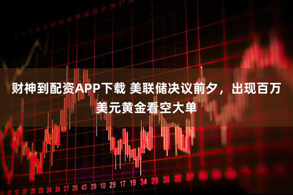 财神到配资APP下载 美联储决议前夕，出现百万美元黄金看空大单
