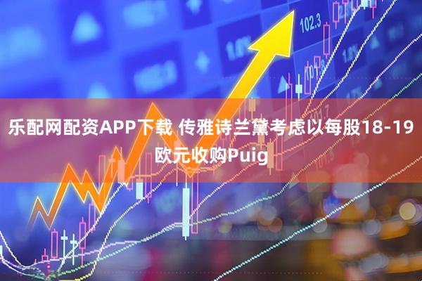 乐配网配资APP下载 传雅诗兰黛考虑以每股18-19欧元收购Puig