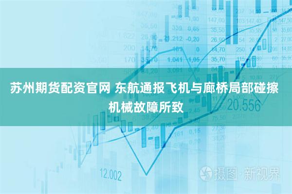 苏州期货配资官网 东航通报飞机与廊桥局部碰擦 机械故障所致