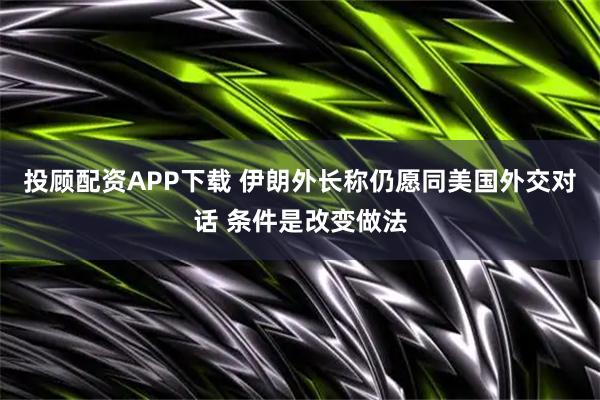 投顾配资APP下载 伊朗外长称仍愿同美国外交对话 条件是改变做法
