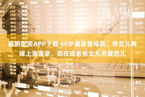 盛鹏配资APP下载 60岁蓝盈莹母亲，带女儿再嫁上海富豪，现在成老板女儿名媛范儿