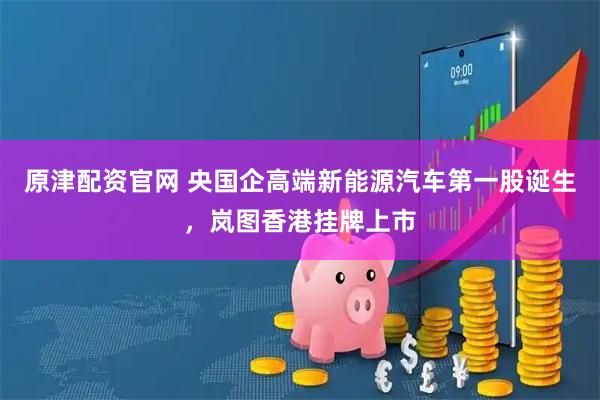 原津配资官网 央国企高端新能源汽车第一股诞生，岚图香港挂牌上市