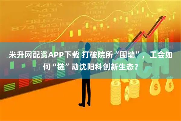 米升网配资APP下载 打破院所“围墙”,工会如何“链”动沈阳科创新生态?