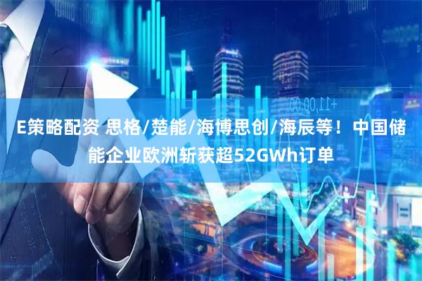 E策略配资 思格/楚能/海博思创/海辰等！中国储能企业欧洲斩获超52GWh订单