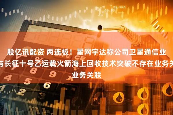 股亿讯配资 两连板!星网宇达称公司卫星通信业务与长征十号乙运载火箭海上回收技术突破不存在业务关联